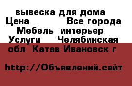 вывеска для дома › Цена ­ 3 500 - Все города Мебель, интерьер » Услуги   . Челябинская обл.,Катав-Ивановск г.